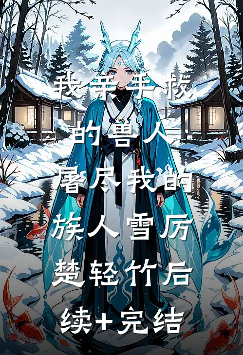 我亲手救的兽人，屠尽我的族人雪厉楚轻竹后续+完结
