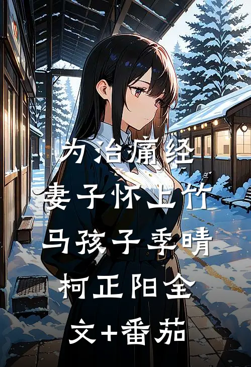 为治痛经，妻子怀上竹马孩子季晴柯正阳全文+番茄
