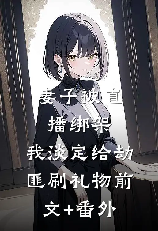 妻子被直播绑架，我淡定给劫匪刷礼物前文+番外