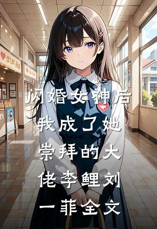 闪婚女神后，我成了她崇拜的大佬李鲤刘一菲全文