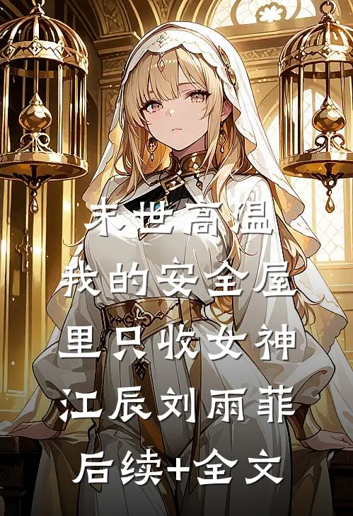 末世高温：我的安全屋里只收女神江辰刘雨菲后续+全文