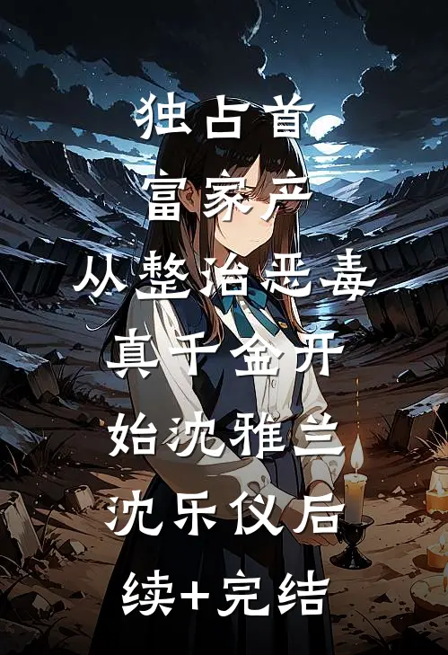 独占首富家产，从整治恶毒真千金开始沈雅兰沈乐仪后续+完结