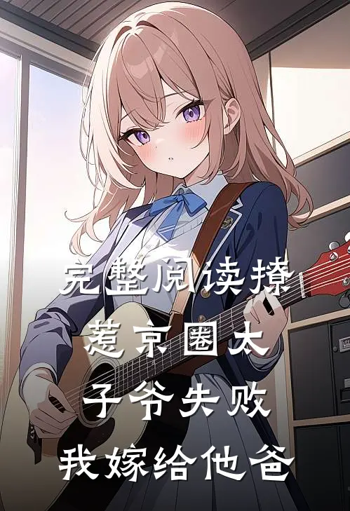 完整阅读撩惹京圈太子爷失败，我嫁给他爸