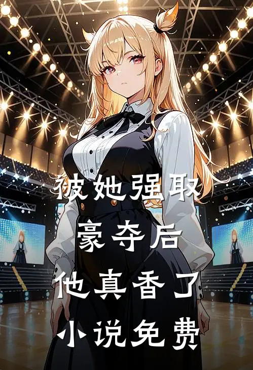 被她强取豪夺后，他真香了小说免费