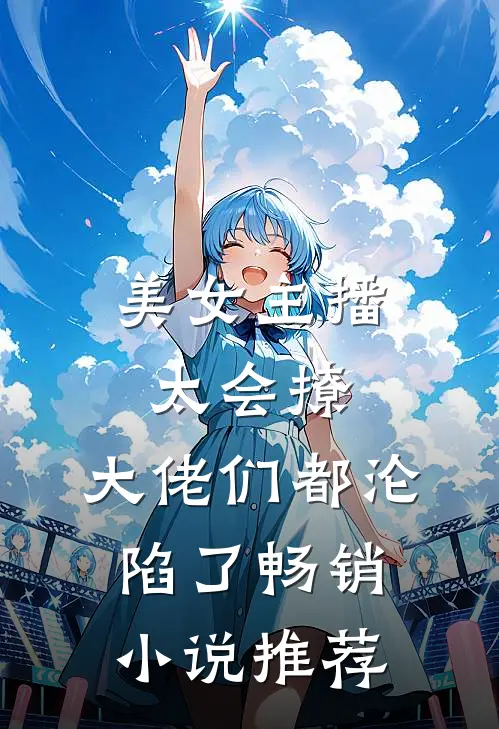 美女主播太会撩，大佬们都沦陷了畅销小说推荐