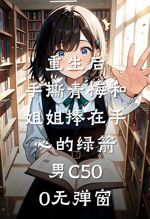 重生后，手撕青梅和姐姐捧在手心的绿箭男C500无弹窗