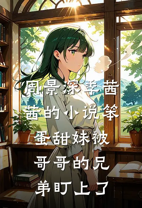 周景深季茜茜的小说笨蛋甜妹被哥哥的兄弟盯上了
