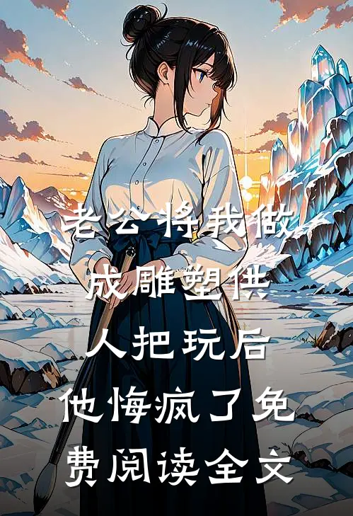 老公将我做成雕塑供人把玩后，他悔疯了免费阅读全文