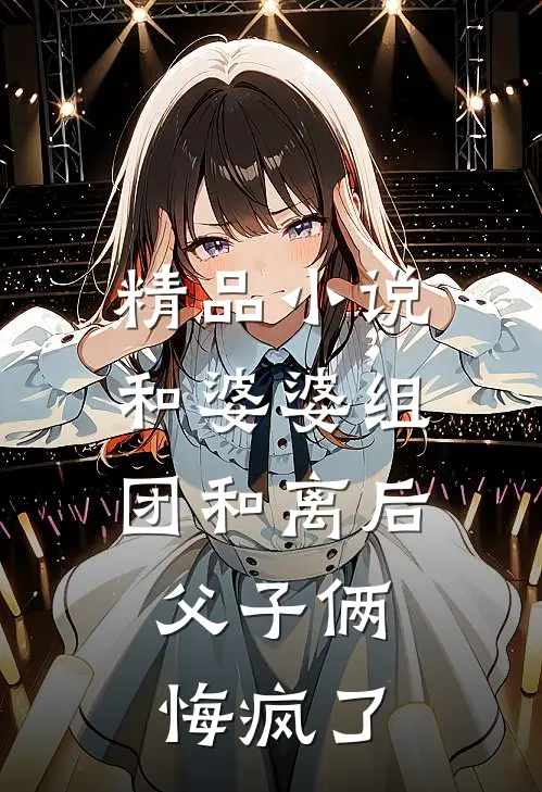 精品小说和婆婆组团和离后，父子俩悔疯了