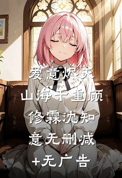 爱意烬灭，山海千重顾修霖沈知意无删减+无广告