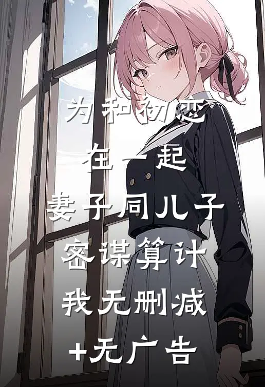 为和初恋在一起，妻子同儿子密谋算计我无删减+无广告