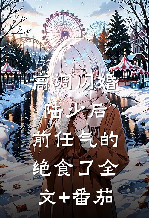 高调闪婚陆少后，前任气的绝食了全文+番茄