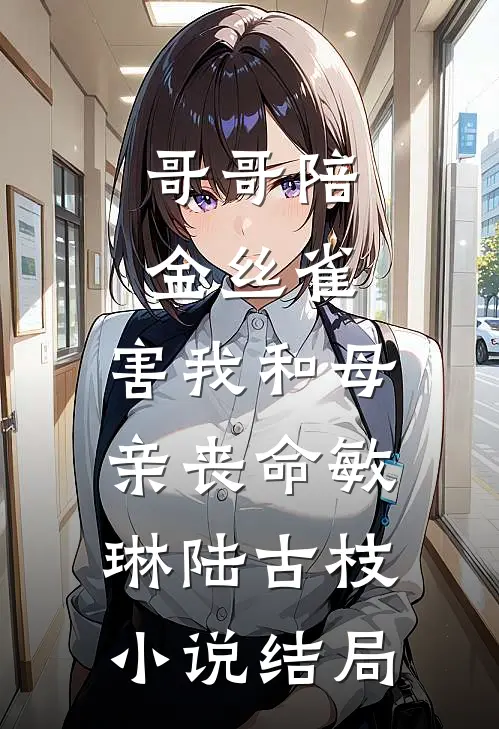 哥哥陪金丝雀，害我和母亲丧命敏琳陆古枝小说结局