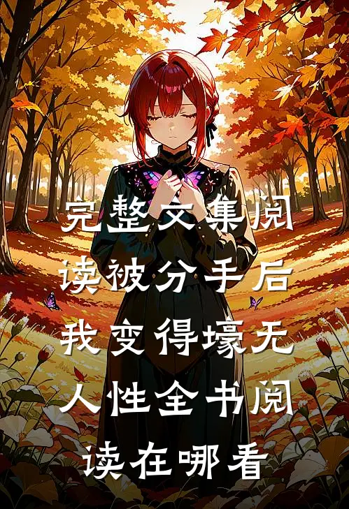 完整文集阅读被分手后我变得壕无人性全书阅读在哪看