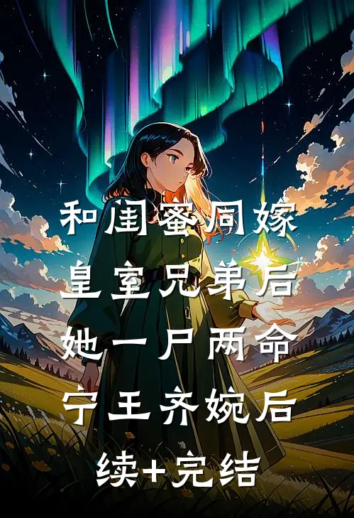 和闺蜜同嫁皇室兄弟后，她一尸两命宁王齐婉后续+完结
