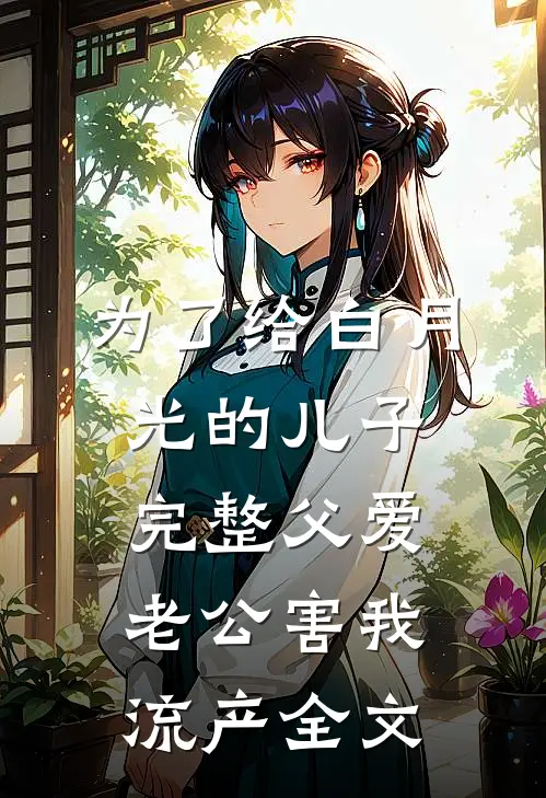 为了给白月光的儿子完整父爱，老公害我流产全文