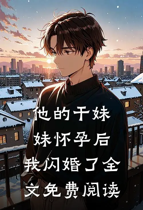 他的干妹妹怀孕后，我闪婚了全文免费阅读