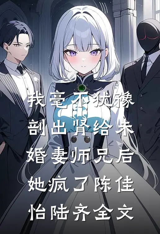我毫不犹豫剖出肾给未婚妻师兄后，她疯了陈佳怡陆齐全文