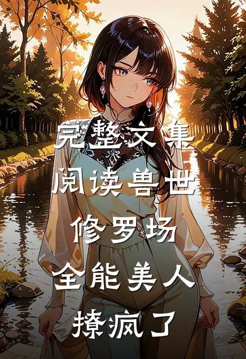 完整文集阅读兽世修罗场：全能美人撩疯了