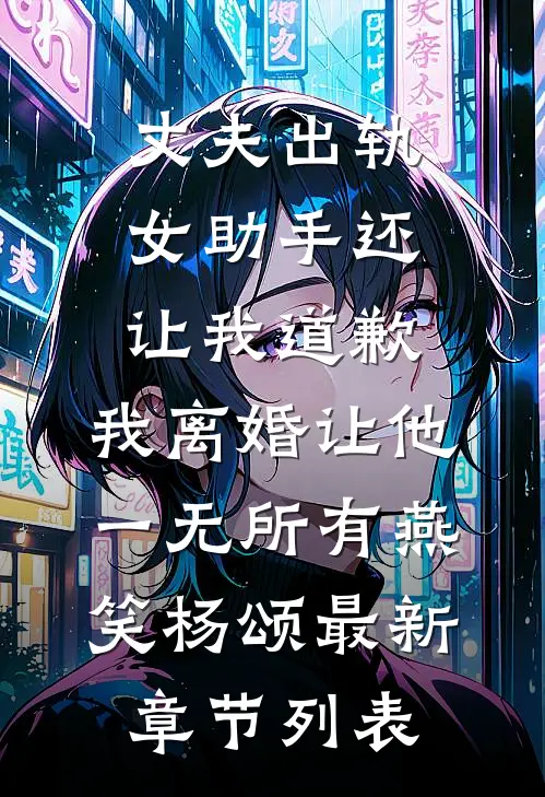 丈夫出轨女助手还让我道歉，我离婚让他一无所有燕笑杨颂最新章节列表