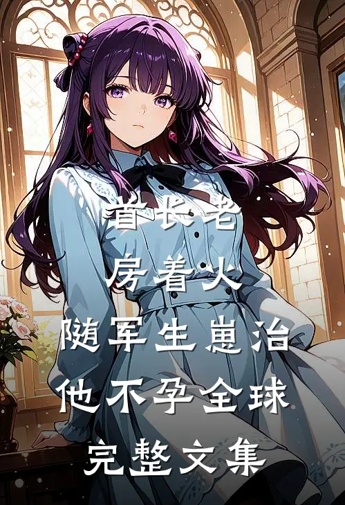 首长老房着火：随军生崽治他不孕全球完整文集