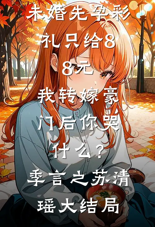 未婚先孕彩礼只给8.8元，我转嫁豪门后你哭什么？季言之苏清瑶大结局