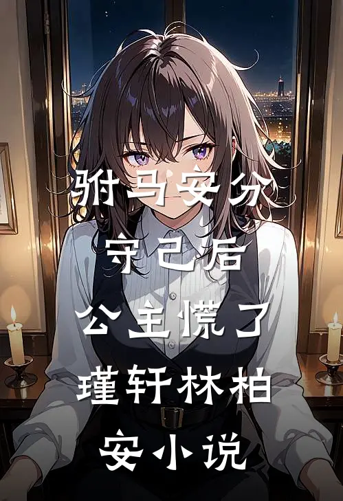 驸马安分守己后，公主慌了瑾轩林柏安小说
