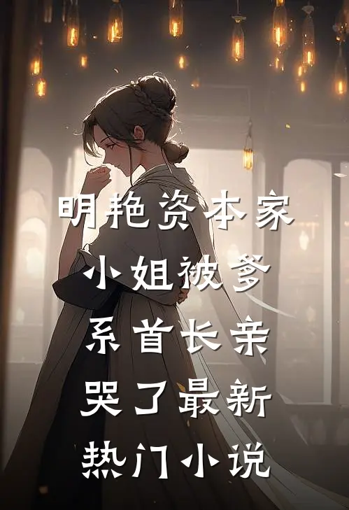 明艳资本家小姐被爹系首长亲哭了最新热门小说