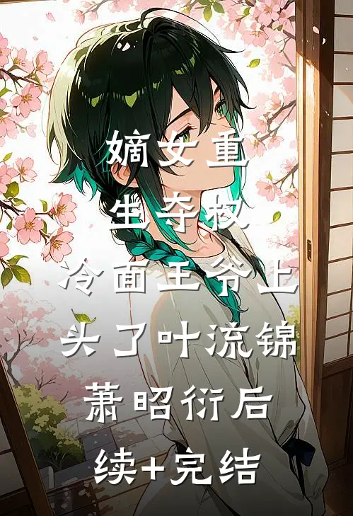 嫡女重生夺权，冷面王爷上头了叶流锦萧昭衍后续+完结