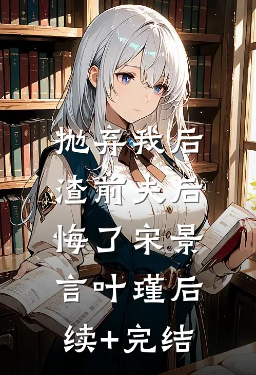 抛弃我后，渣前夫后悔了宋景言叶瑾后续+完结