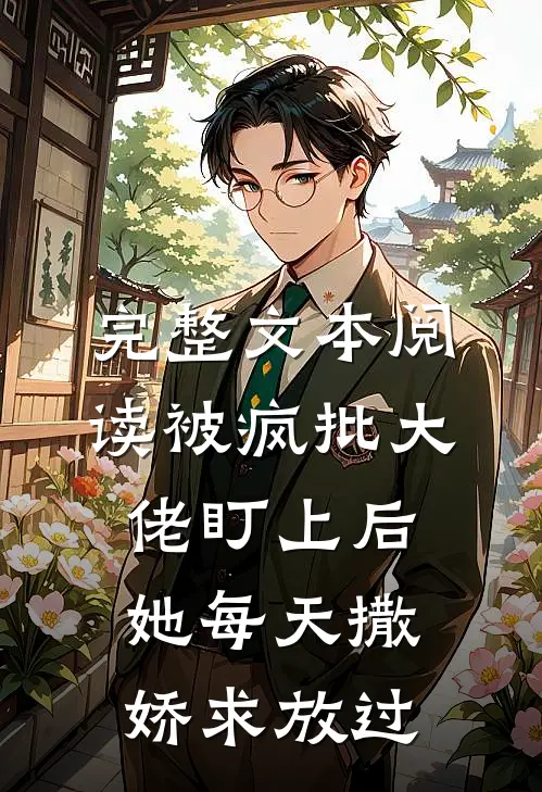 完整文本阅读被疯批大佬盯上后，她每天撒娇求放过