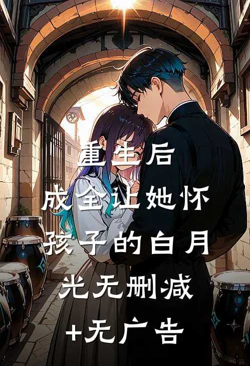 重生后，成全让她怀孩子的白月光无删减+无广告