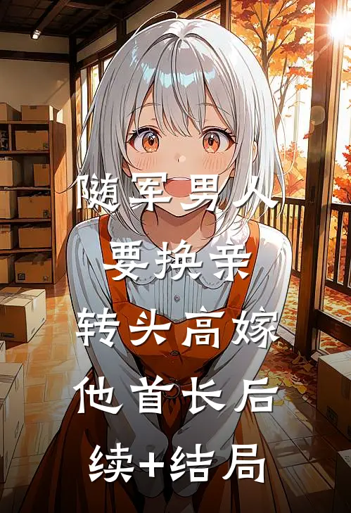 随军男人要换亲，转头高嫁他首长后续+结局