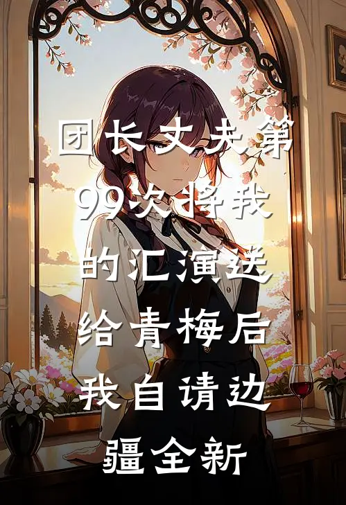 团长丈夫第99次将我的汇演送给青梅后，我自请边疆全新
