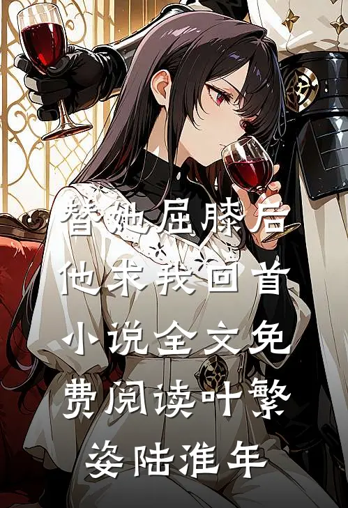 替她屈膝后，他求我回首小说全文免费阅读叶繁姿陆淮年