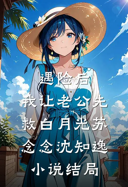 遇险后，我让老公先救白月光苏念念沈知逸小说结局