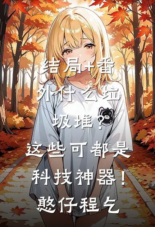 结局+番外什么垃圾堆？这些可都是科技神器！憨仔程乞