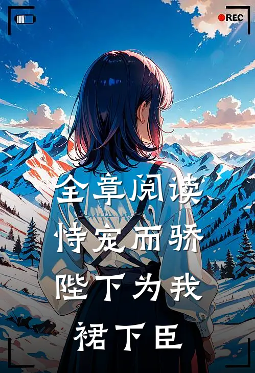 全章阅读恃宠而骄，陛下为我裙下臣