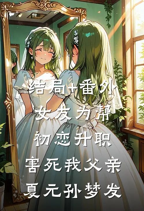 结局+番外女友为帮初恋升职，害死我父亲夏元孙梦发