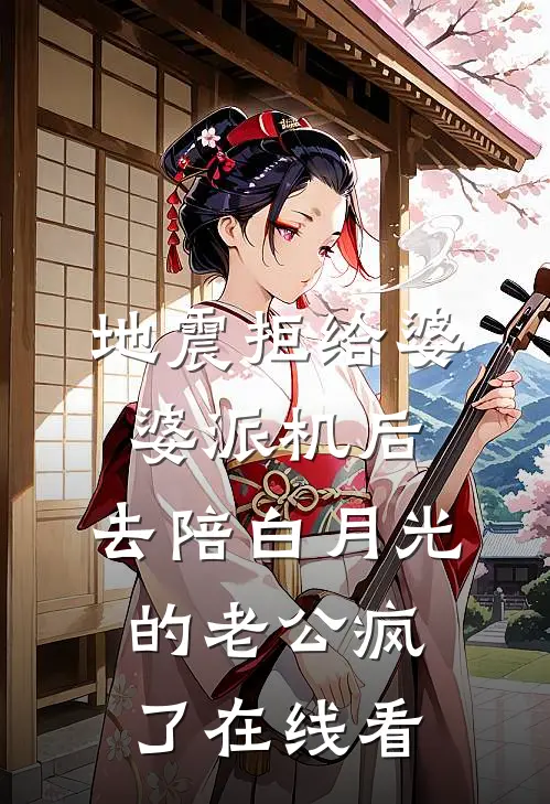 地震拒给婆婆派机后，去陪白月光的老公疯了在线看