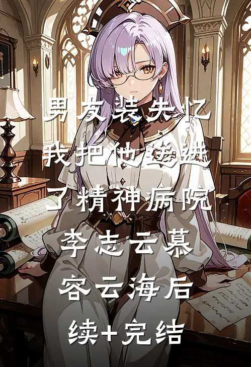 男友装失忆我把他送进了精神病院李志云慕容云海后续+完结
