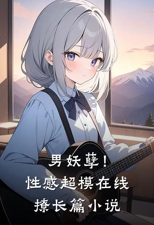 男妖孽！性感超模在线撩长篇小说