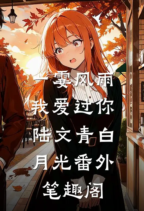 一霎风雨我爱过你：陆文青白月光番外笔趣阁