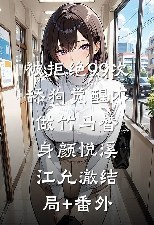 被拒绝99次，舔狗觉醒不做竹马替身颜悦溪江允澈结局+番外