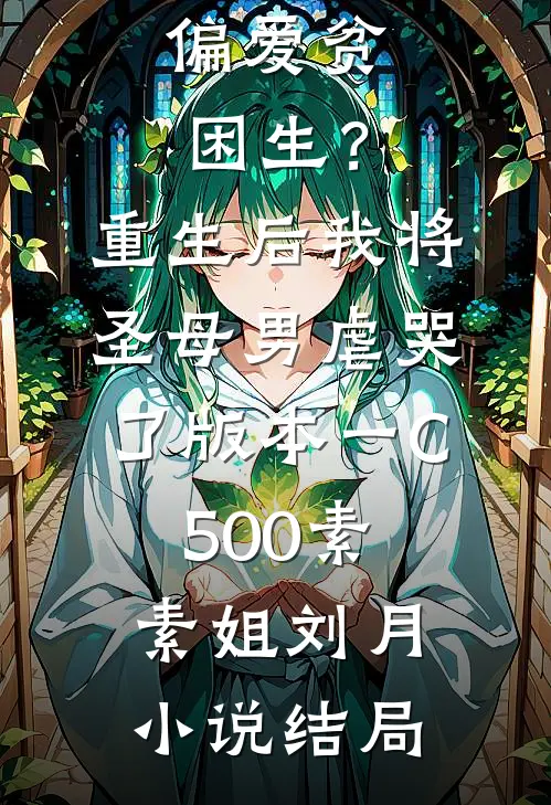 偏爱贫困生？重生后我将圣母男虐哭了 版本一C500素素姐刘月小说结局