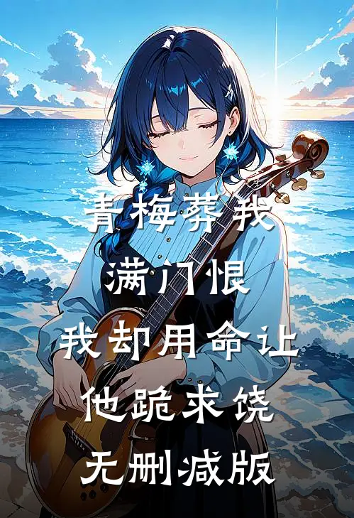 青梅葬我满门恨，我却用命让他跪求饶无删减版