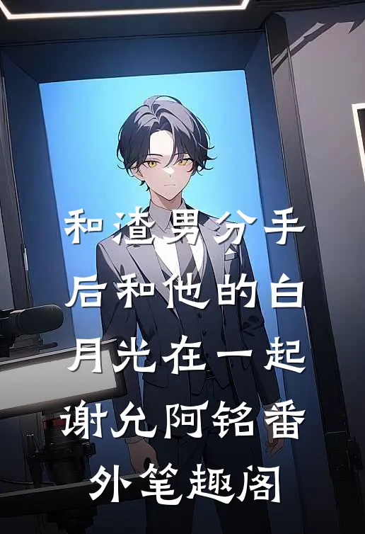 和渣男分手后和他的白月光在一起：谢允阿铭番外笔趣阁