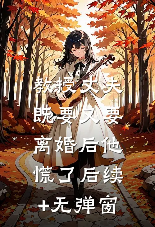 教授丈夫既要又要，离婚后他慌了后续+无弹窗