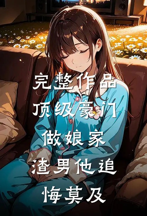 完整作品顶级豪门做娘家，渣男他追悔莫及