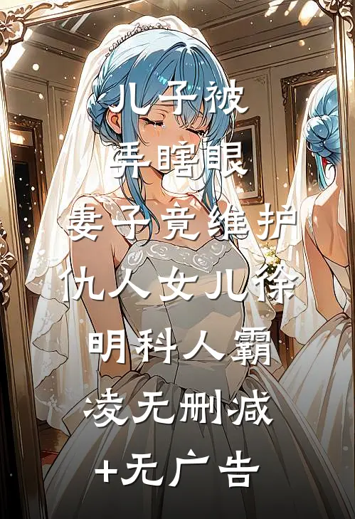 儿子被弄瞎眼，妻子竟维护仇人女儿徐明科人霸凌无删减+无广告